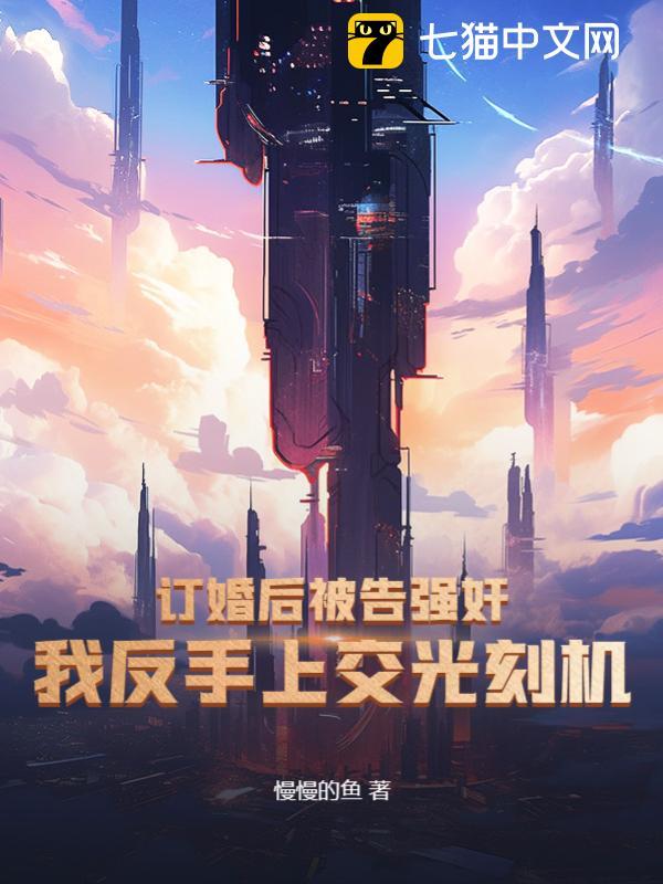 订婚后被告强奸?我反手上交光刻机!