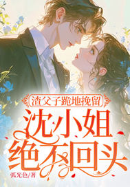 渣父子跪地挽留,沈小姐绝不回头